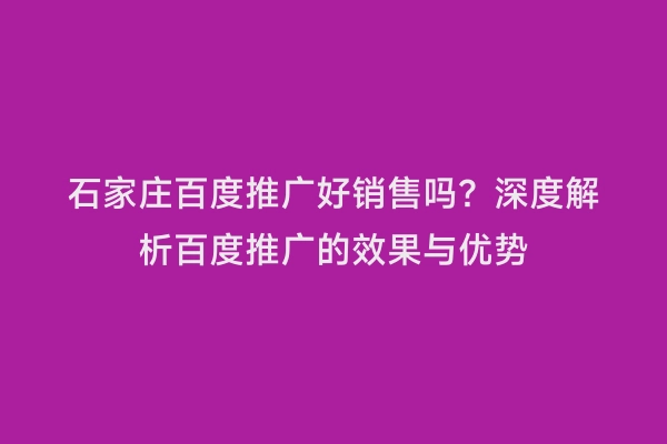 石家庄百度推广好销售吗？深度解析百度推广的效果与优势