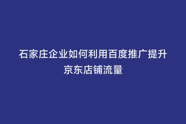 石家庄企业如何利用百度推广提升京东店铺流量