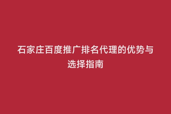 石家庄百度推广排名代理的优势与选择指南