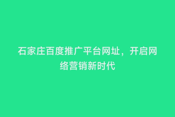 石家庄百度推广平台网址，开启网络营销新时代