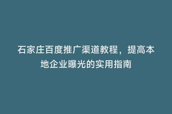 石家庄百度推广渠道教程，提高本地企业曝光的实用指南