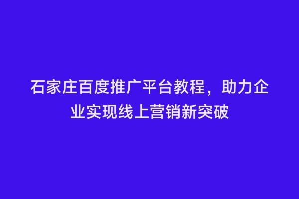 石家庄百度推广平台教程，助力企业实现线上营销新突破