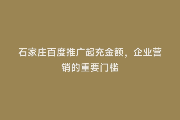 石家庄百度推广起充金额，企业营销的重要门槛