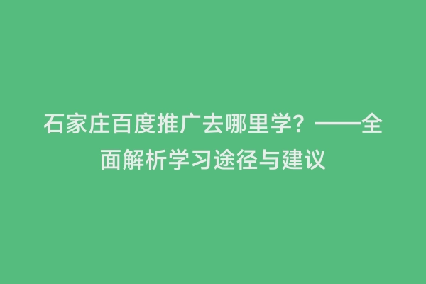 石家庄百度推广去哪里学？——全面解析学习途径与建议