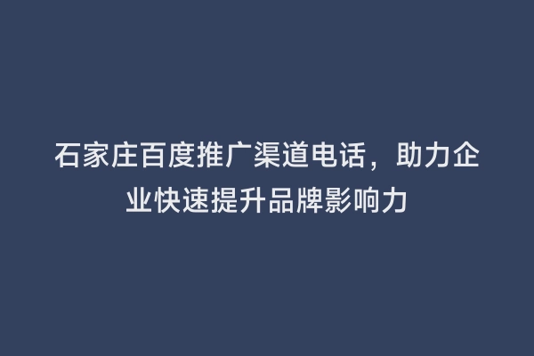 石家庄百度推广渠道电话，助力企业快速提升品牌影响力
