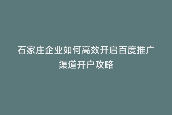 石家庄企业如何高效开启百度推广渠道开户攻略