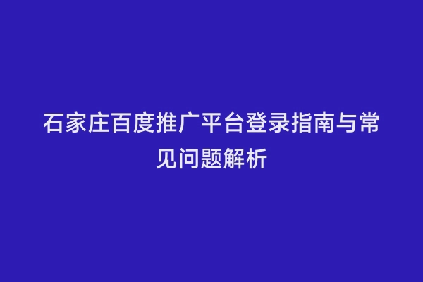 石家庄百度推广平台登录指南与常见问题解析