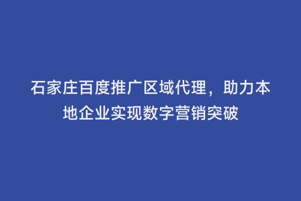 石家庄百度推广区域代理，助力本地企业实现数字营销突破