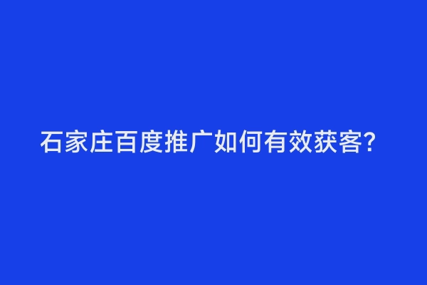 石家庄百度推广如何有效获客？