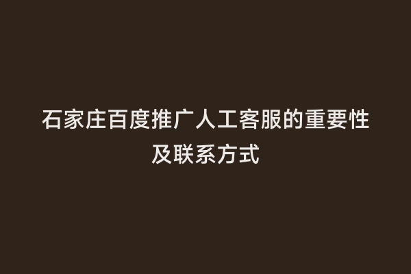 石家庄百度推广人工客服的重要性及联系方式