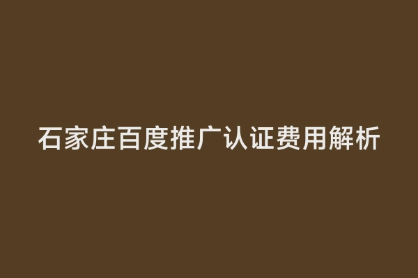 石家庄百度推广认证费用解析