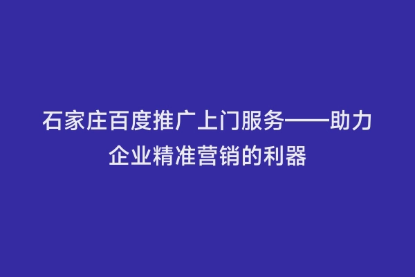 石家庄百度推广上门服务——助力企业精准营销的利器