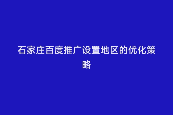 石家庄百度推广设置地区的优化策略