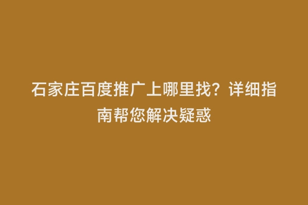 石家庄百度推广上哪里找？详细指南帮您解决疑惑