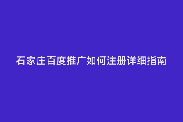 石家庄百度推广如何注册详细指南