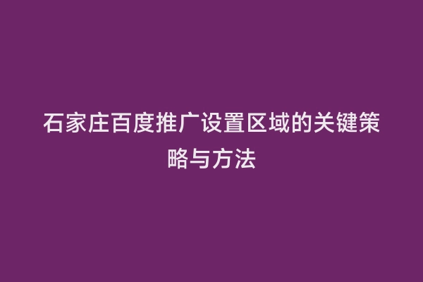 石家庄百度推广设置区域的关键策略与方法
