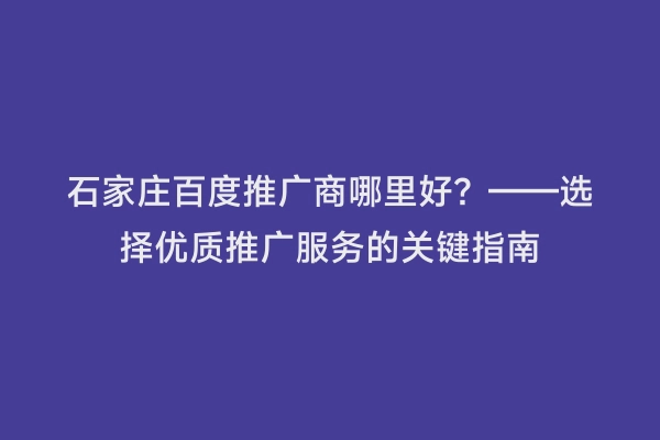 石家庄百度推广商哪里好？——选择优质推广服务的关键指南