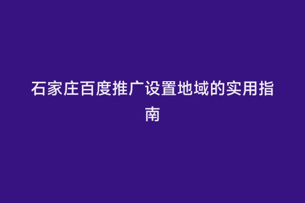 石家庄百度推广设置地域的实用指南