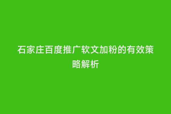 石家庄百度推广软文加粉的有效策略解析