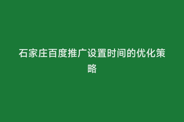 石家庄百度推广设置时间的优化策略