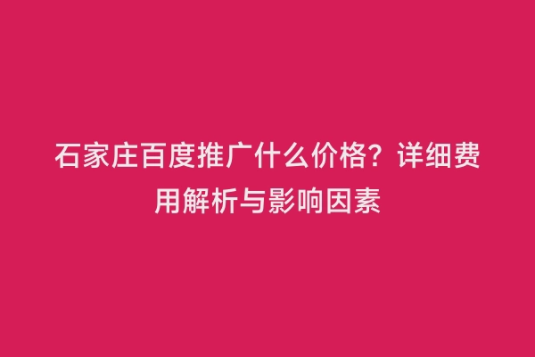 石家庄百度推广什么价格？详细费用解析与影响因素