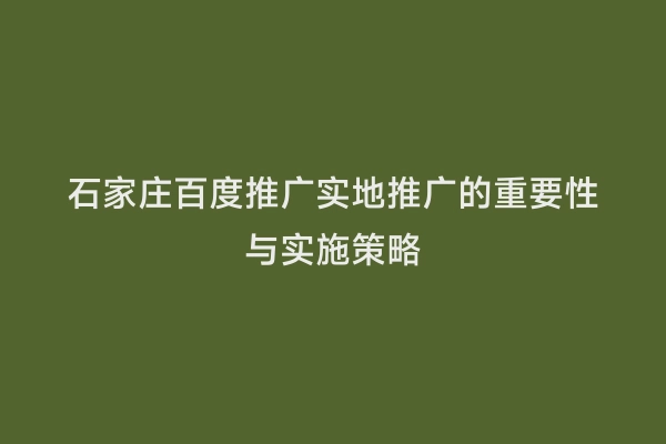 石家庄百度推广实地推广的重要性与实施策略
