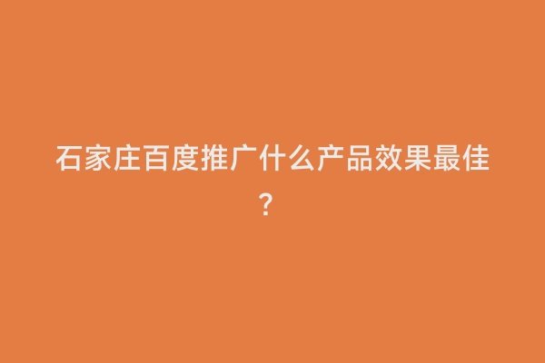 石家庄百度推广什么产品效果最佳？
