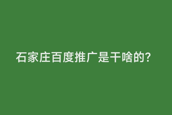石家庄百度推广是干啥的？