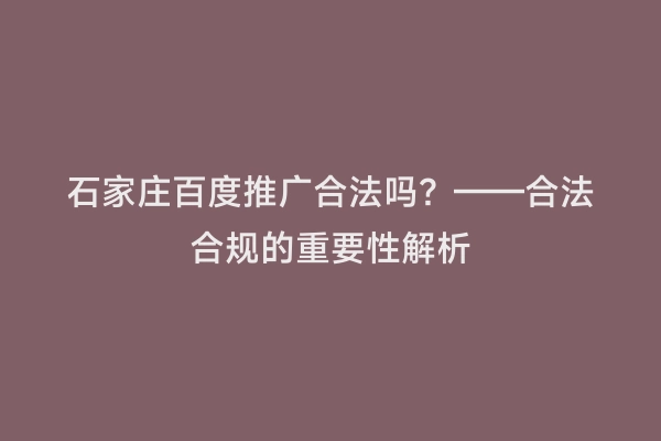 石家庄百度推广合法吗？——合法合规的重要性解析