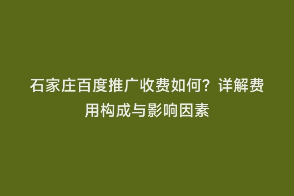 石家庄百度推广收费如何？详解费用构成与影响因素