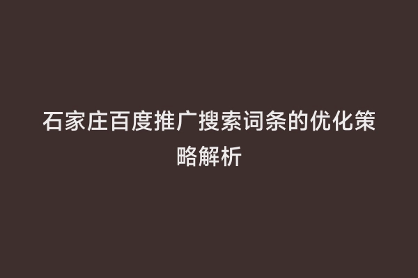 石家庄百度推广搜索词条的优化策略解析
