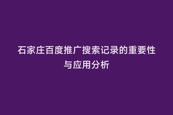 石家庄百度推广搜索记录的重要性与应用分析
