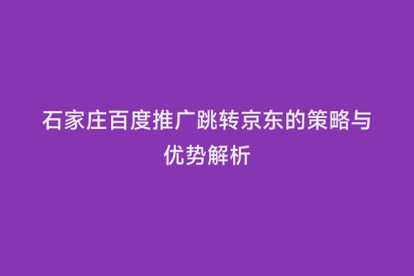石家庄百度推广跳转京东的策略与优势解析