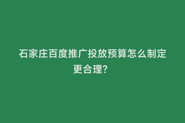 石家庄百度推广投放预算怎么制定更合理？