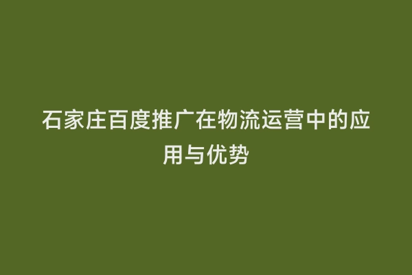 石家庄百度推广在物流运营中的应用与优势