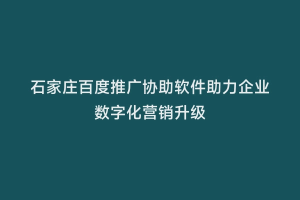 石家庄百度推广协助软件助力企业数字化营销升级