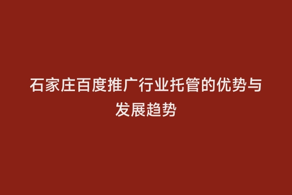 石家庄百度推广行业托管的优势与发展趋势