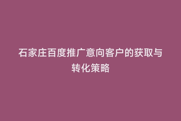 石家庄百度推广意向客户的获取与转化策略