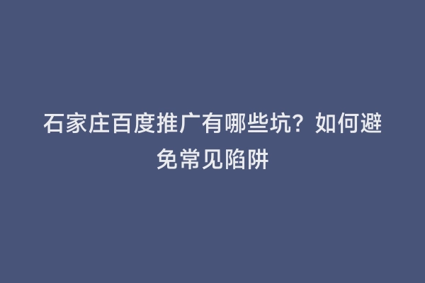 石家庄百度推广有哪些坑？如何避免常见陷阱
