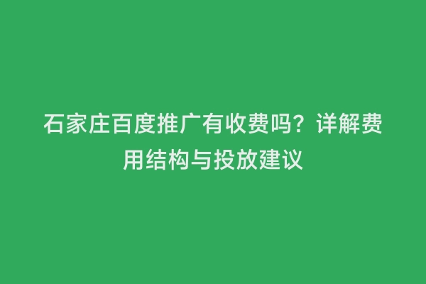 石家庄百度推广有收费吗？详解费用结构与投放建议