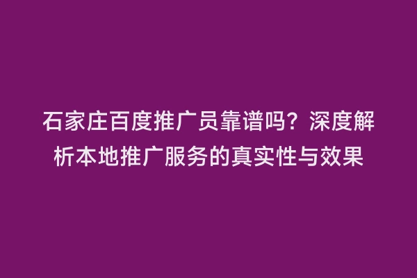 石家庄百度推广员靠谱吗？深度解析本地推广服务的真实性与效果
