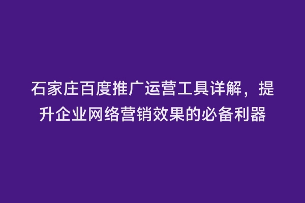 石家庄百度推广运营工具详解，提升企业网络营销效果的必备利器