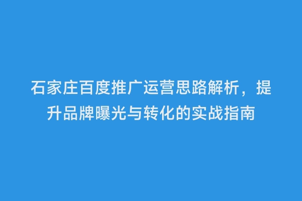 石家庄百度推广运营思路解析，提升品牌曝光与转化的实战指南