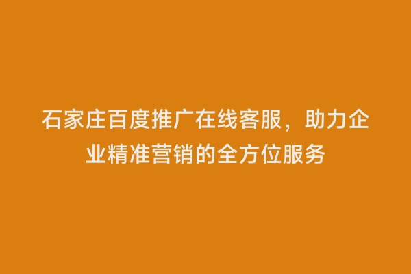 石家庄百度推广在线客服，助力企业精准营销的全方位服务