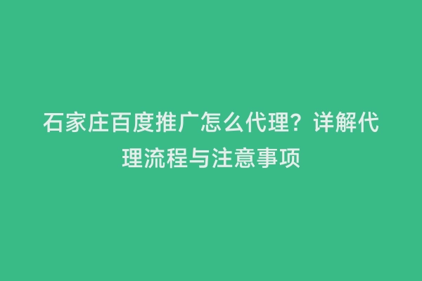 石家庄百度推广怎么代理？详解代理流程与注意事项