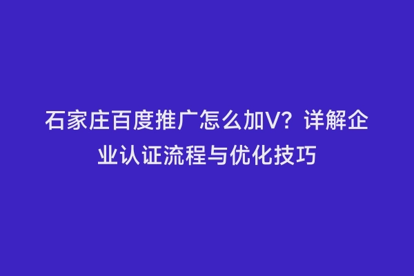 石家庄百度推广怎么加V？详解企业认证流程与优化技巧