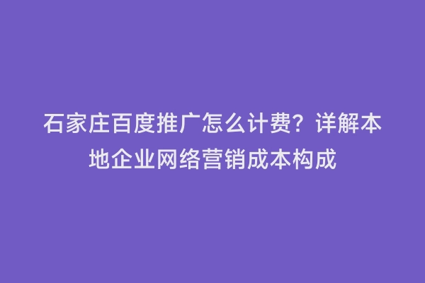 石家庄百度推广怎么计费？详解本地企业网络营销成本构成