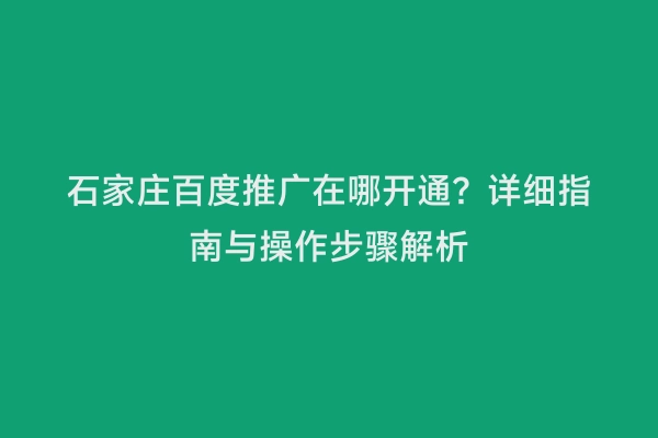 石家庄百度推广在哪开通？详细指南与操作步骤解析