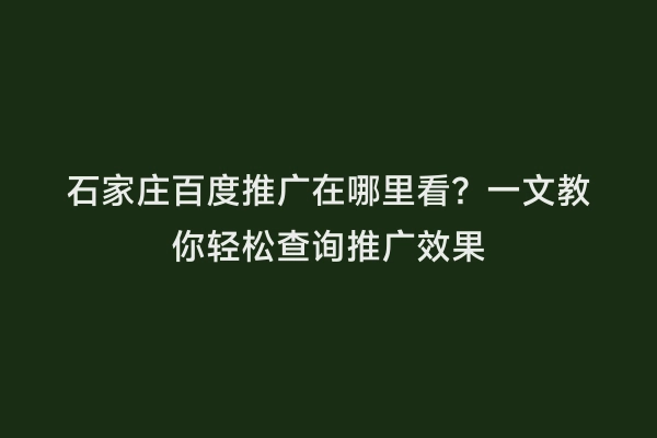 石家庄百度推广在哪里看？一文教你轻松查询推广效果