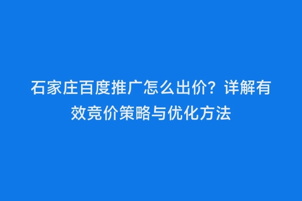 石家庄百度推广怎么出价？详解有效竞价策略与优化方法